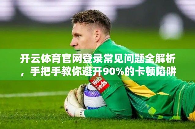 开云体育官网登录常见问题全解析，手把手教你避开90%的卡顿陷阱！