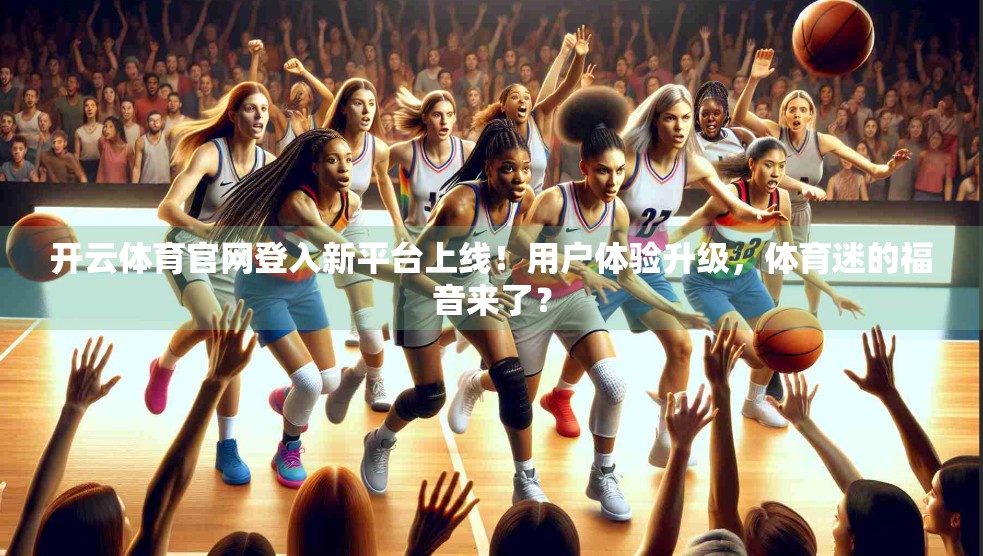 开云体育官网登入新平台上线！用户体验升级，体育迷的福音来了？