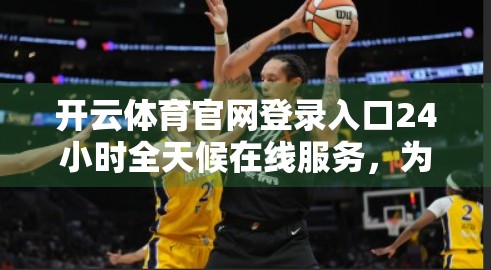 开云体育官网登录入口24小时全天候在线服务，为体育爱好者打造的全天候数字竞技平台