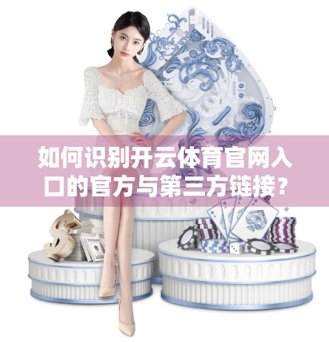 如何识别开云体育官网入口的官方与第三方链接？一文教你避开钓鱼网站陷阱！