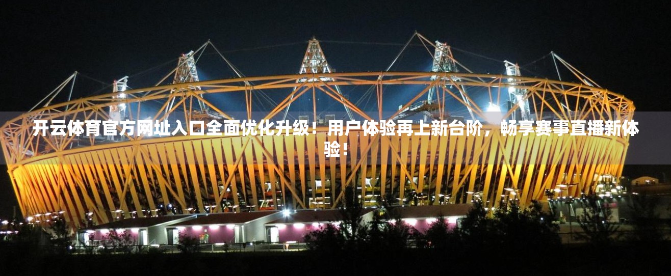 开云体育官方网址入口全面优化升级！用户体验再上新台阶，畅享赛事直播新体验！
