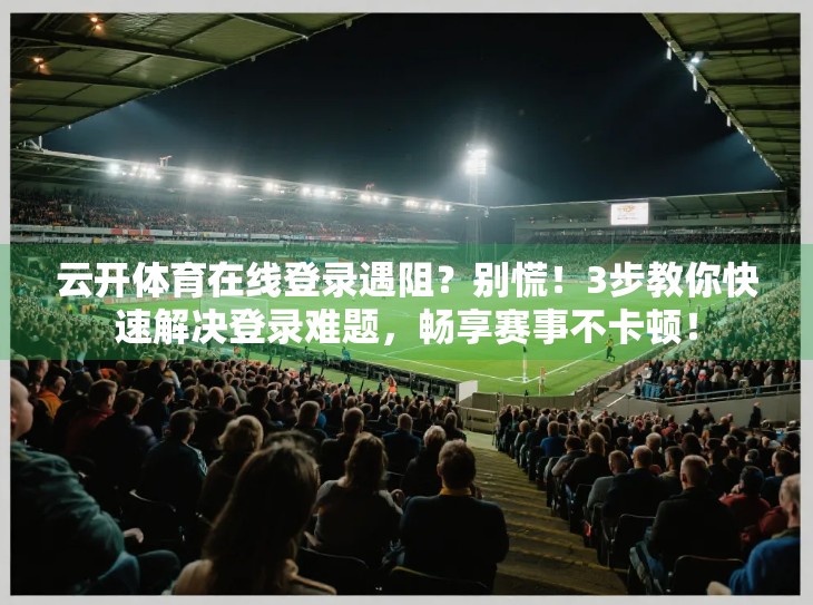 云开体育在线登录遇阻？别慌！3步教你快速解决登录难题，畅享赛事不卡顿！