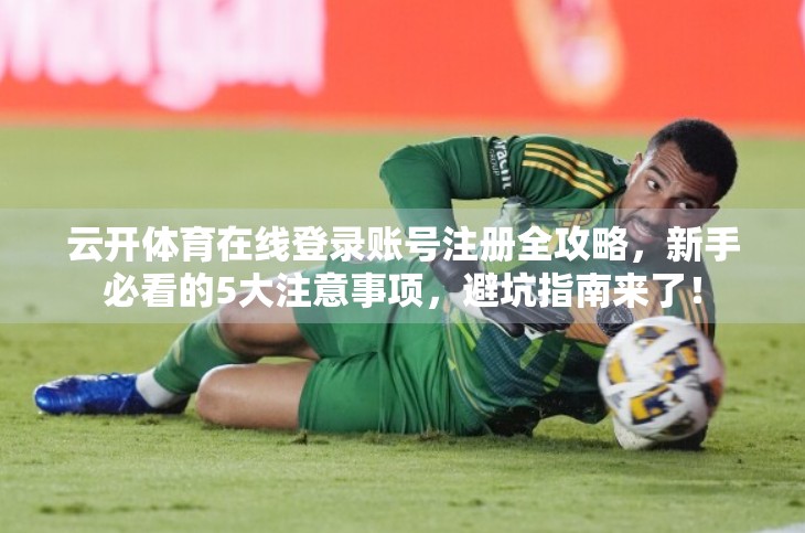 云开体育在线登录账号注册全攻略，新手必看的5大注意事项，避坑指南来了！