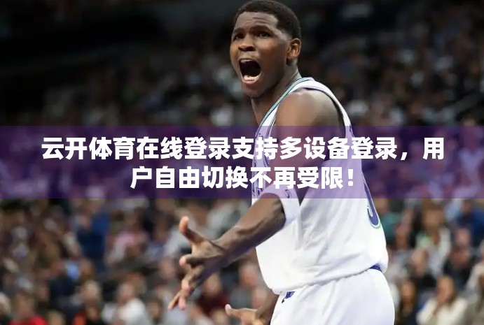 云开体育在线登录支持多设备登录，用户自由切换不再受限！
