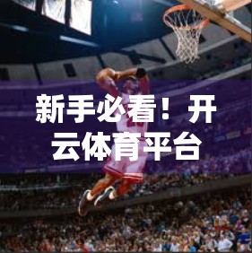 新手必看！开云体育平台注册全流程详解，轻松开启你的运动世界大门
