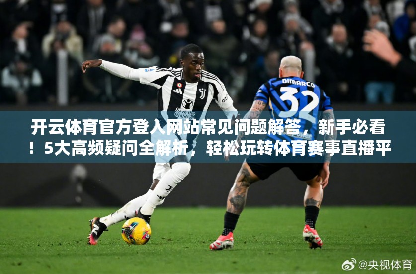 开云体育官方登入网站常见问题解答，新手必看！5大高频疑问全解析，轻松玩转体育赛事直播平台！