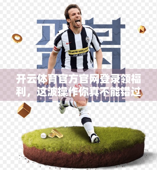 开云体育官方官网登录领福利，这波操作你真不能错过！