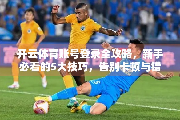 开云体育账号登录全攻略，新手必看的5大技巧，告别卡顿与错误！