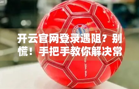 开云官网登录遇阻？别慌！手把手教你解决常见问题，轻松找回账号自由！