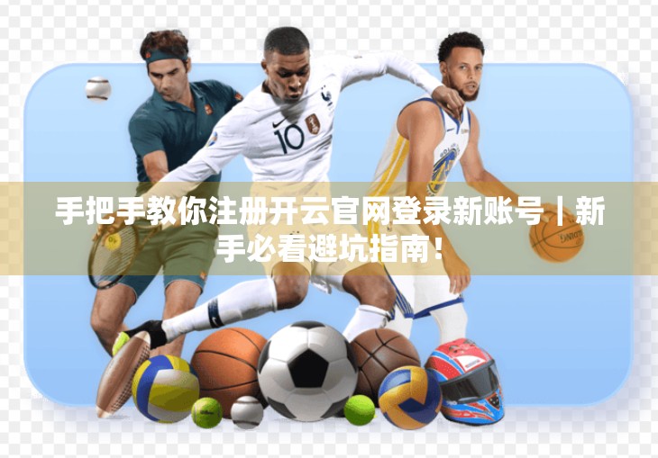 手把手教你注册开云官网登录新账号｜新手必看避坑指南！