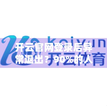 开云官网登录后异常退出？90%的人没搞懂的3大隐藏原因，看完秒懂！