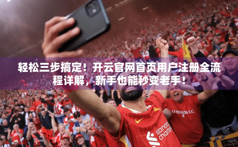 轻松三步搞定！开云官网首页用户注册全流程详解，新手也能秒变老手！