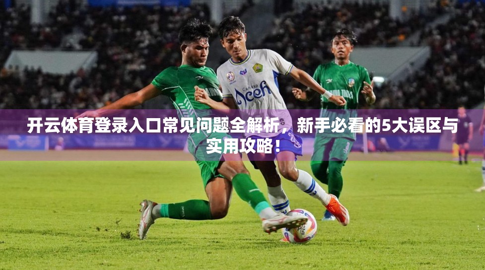 开云体育登录入口常见问题全解析，新手必看的5大误区与实用攻略！