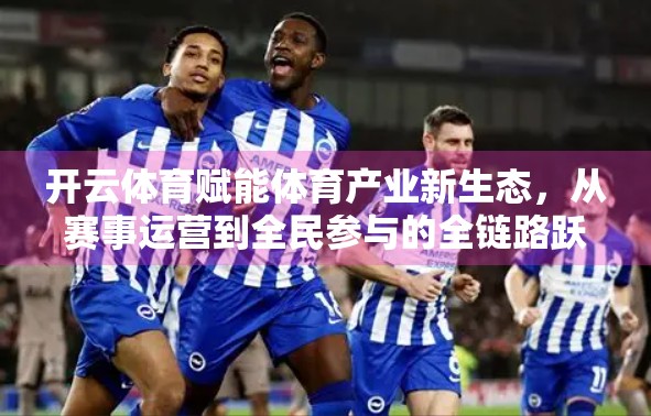 开云体育赋能体育产业新生态，从赛事运营到全民参与的全链路跃迁