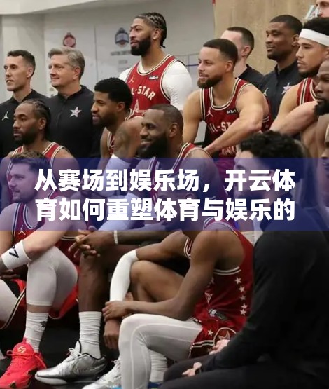 从赛场到娱乐场，开云体育如何重塑体育与娱乐的边界？