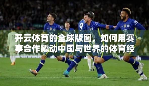 开云体育的全球版图，如何用赛事合作撬动中国与世界的体育经济新机遇？