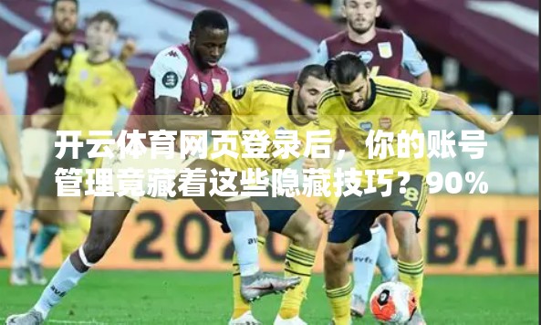 开云体育网页登录后，你的账号管理竟藏着这些隐藏技巧？90%的人不知道！