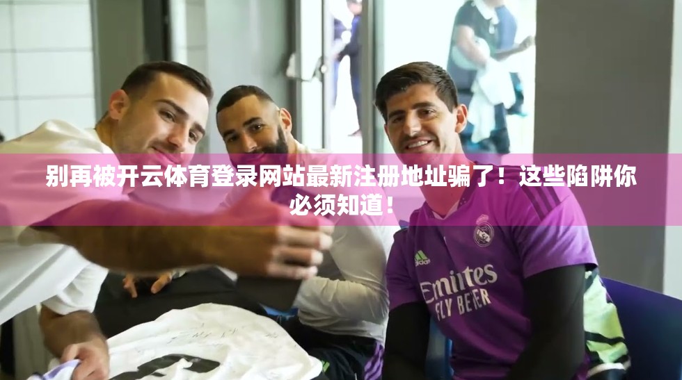 别再被开云体育登录网站最新注册地址骗了！这些陷阱你必须知道！
