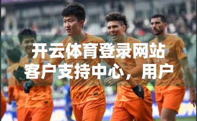 开云体育登录网站客户支持中心，用户体验的隐形守护者