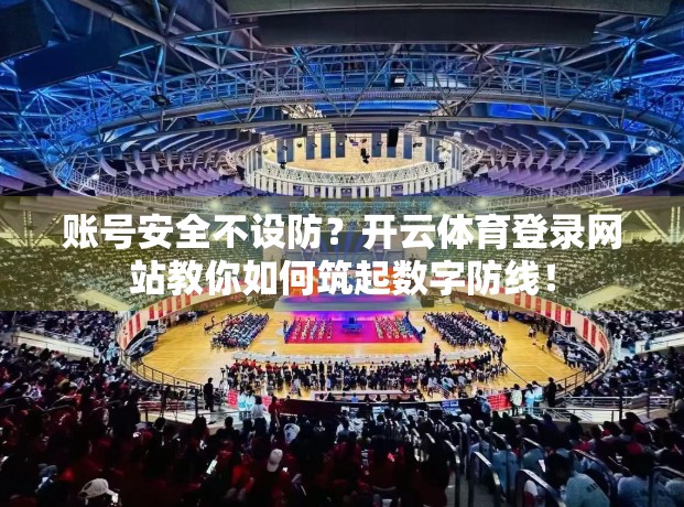 账号安全不设防？开云体育登录网站教你如何筑起数字防线！