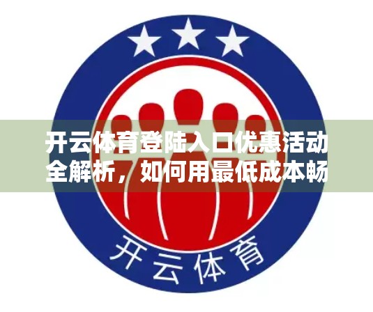 开云体育登陆入口优惠活动全解析，如何用最低成本畅享顶级赛事直播？