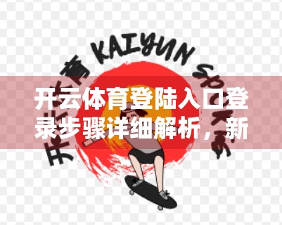开云体育登陆入口登录步骤详细解析，新手也能秒变老手的全流程指南！
