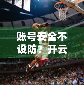 账号安全不设防？开云体育登陆入口账号保护技巧全解析，教你轻松避开网络陷阱！