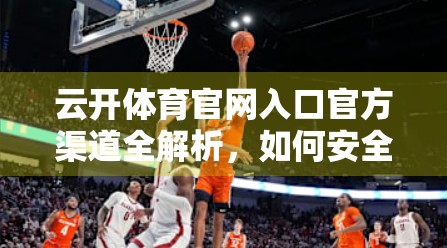 云开体育官网入口官方渠道全解析，如何安全、便捷地开启你的体育世界？