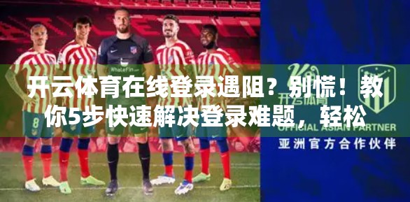 开云体育在线登录遇阻？别慌！教你5步快速解决登录难题，轻松畅享赛事盛宴！