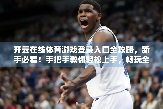 开云在线体育游戏登录入口全攻略，新手必看！手把手教你轻松上手，畅玩全球赛事！