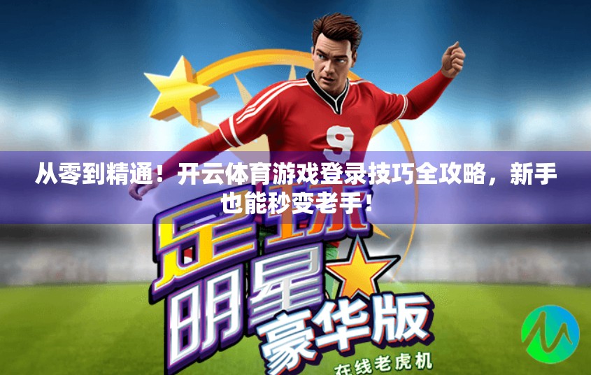 从零到精通！开云体育游戏登录技巧全攻略，新手也能秒变老手！