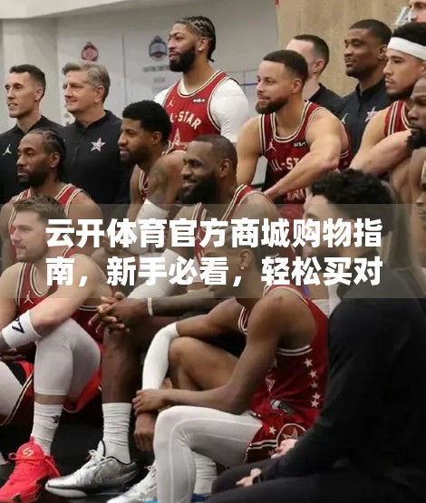 云开体育官方商城购物指南，新手必看，轻松买对装备不踩雷！