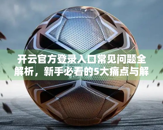 开云官方登录入口常见问题全解析，新手必看的5大痛点与解决方案！