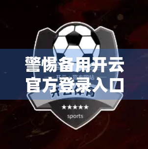 警惕备用开云官方登录入口陷阱！别让虚假链接偷走你的账号安全！