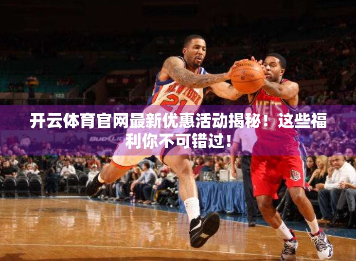 开云体育官网最新优惠活动揭秘！这些福利你不可错过！