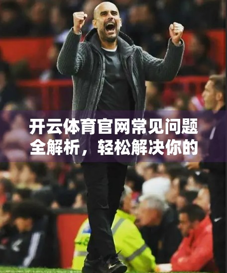 开云体育官网常见问题全解析，轻松解决你的使用困扰！