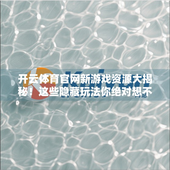 开云体育官网新游戏资源大揭秘！这些隐藏玩法你绝对想不到！