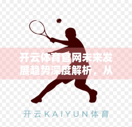 开云体育官网未来发展趋势深度解析，从数字转型到全球布局的跃迁之路