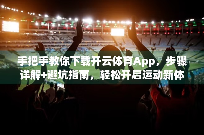 手把手教你下载开云体育App，步骤详解+避坑指南，轻松开启运动新体验！