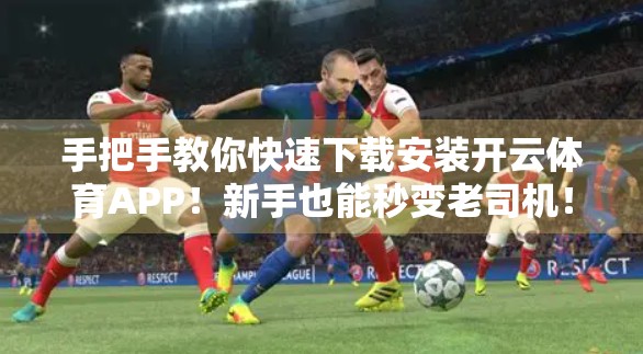 手把手教你快速下载安装开云体育APP！新手也能秒变老司机！