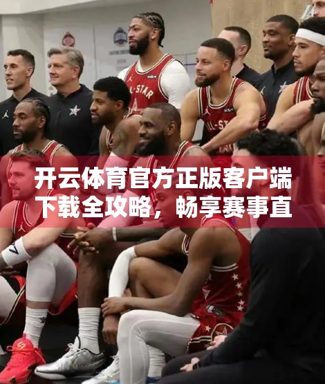 开云体育官方正版客户端下载全攻略，畅享赛事直播与智能互动的新体验！