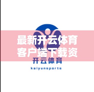 最新开云体育客户端下载资源汇总,全平台指南+安全提醒,助你畅享赛事盛宴! 最新开云体育客户端下载资源汇总,全平台指南+安全提醒,助你畅享赛事盛宴!