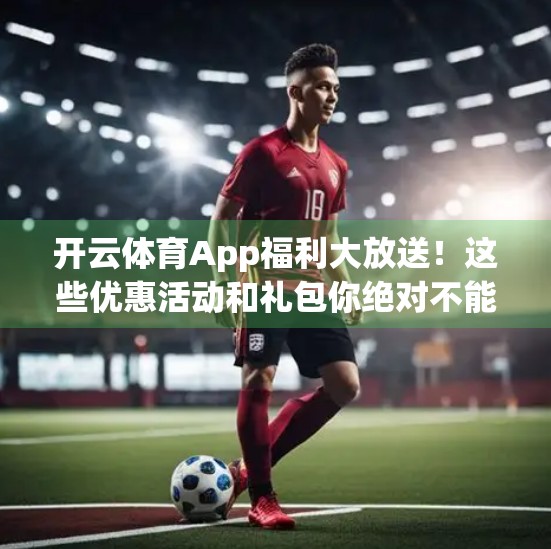开云体育App福利大放送！这些优惠活动和礼包你绝对不能错过！