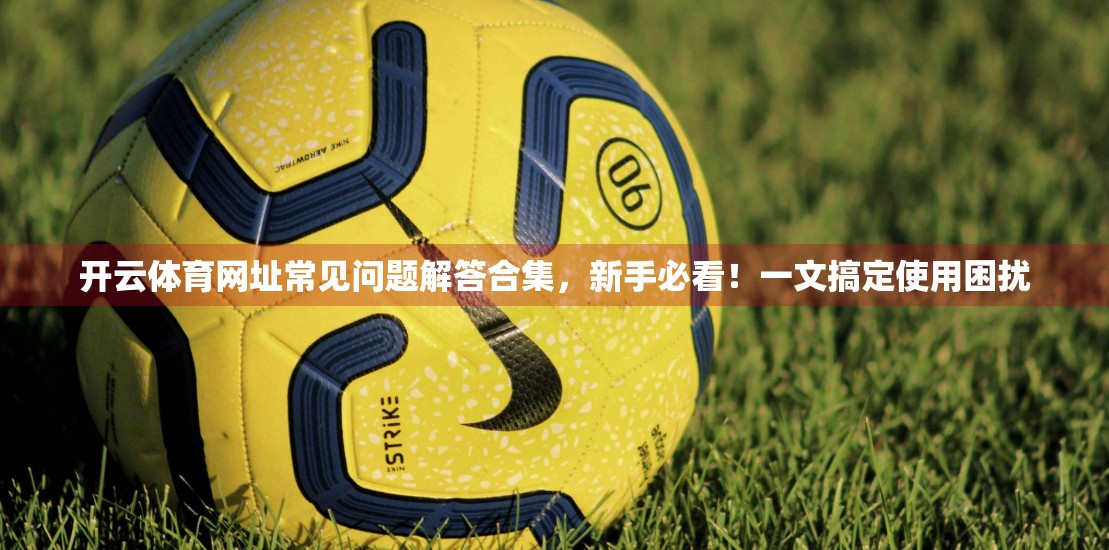 开云体育网址常见问题解答合集，新手必看！一文搞定使用困扰