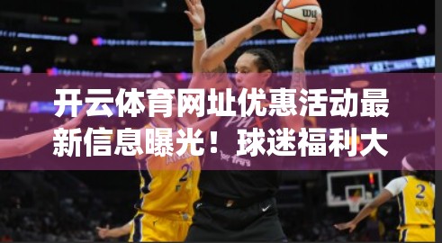 开云体育网址优惠活动最新信息曝光！球迷福利大放送，你不可错过的 betting 机遇！