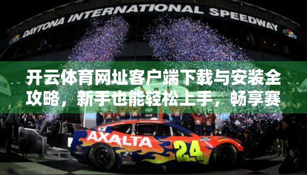 开云体育网址客户端下载与安装全攻略，新手也能轻松上手，畅享赛事直播不卡顿！