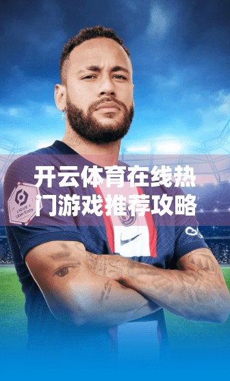 开云体育在线热门游戏推荐攻略,新手也能轻松上手的5大爆款玩法! 开云体育在线热门游戏推荐攻略,新手也能轻松上手的5大爆款玩法!