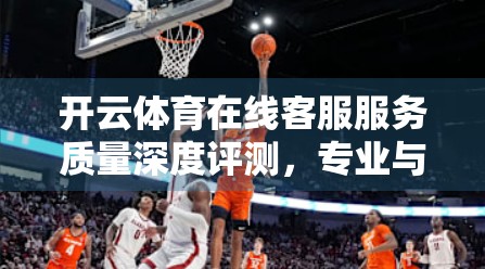 开云体育在线客服服务质量深度评测，专业与短板并存，用户体验如何破局？