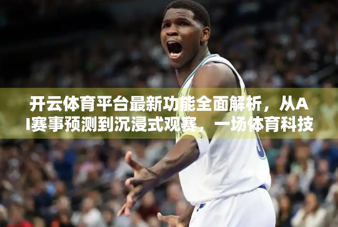 开云体育平台最新功能全面解析，从AI赛事预测到沉浸式观赛，一场体育科技的革新风暴